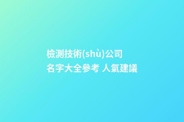 檢測技術(shù)公司名字大全參考 人氣建議-第1張-公司起名-玄機派